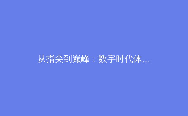 从指尖到巅峰：数字时代体育新闻的变革与竞技精神的永恒价值