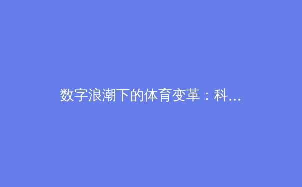 数字浪潮下的体育变革：科技如何重塑竞技与观赛体验