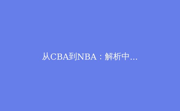 从CBA到NBA：解析中国篮球青训体系的挑战与革新之路 - 3