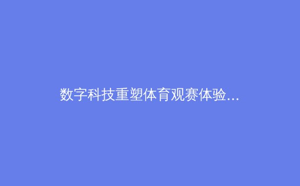 数字科技重塑体育观赛体验：从沉浸式转播到实时数据革命 - 2